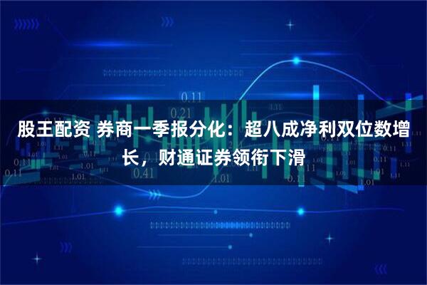 股王配资 券商一季报分化：超八成净利双位数增长，财通证券领衔下滑
