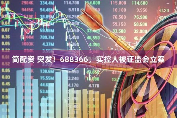 简配资 突发！688366，实控人被证监会立案