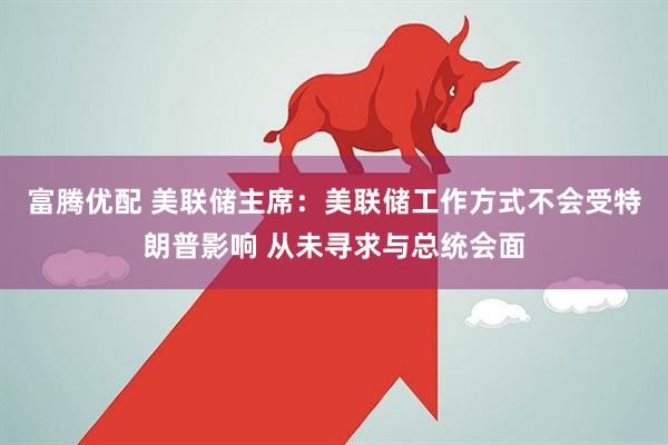 富腾优配 美联储主席：美联储工作方式不会受特朗普影响 从未寻求与总统会面