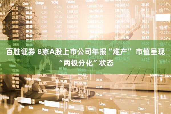 百胜证券 8家A股上市公司年报“难产” 市值呈现“两极分化”状态