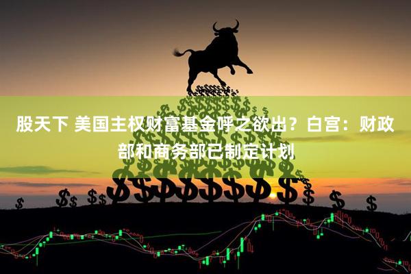 股天下 美国主权财富基金呼之欲出？白宫：财政部和商务部已制定计划