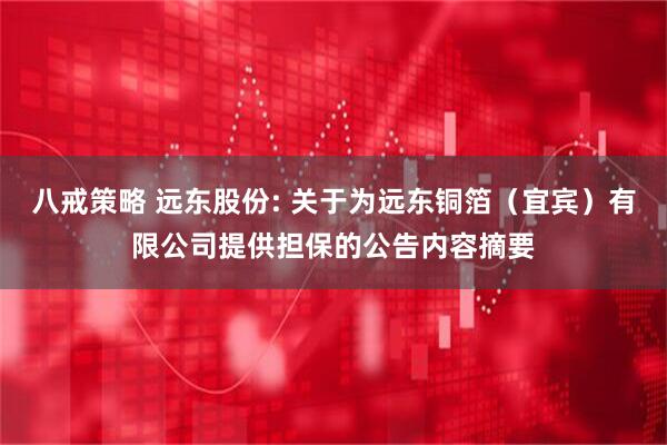 八戒策略 远东股份: 关于为远东铜箔（宜宾）有限公司提供担保的公告内容摘要