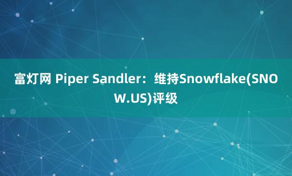 富灯网 Piper Sandler：维持Snowflake(SNOW.US)评级