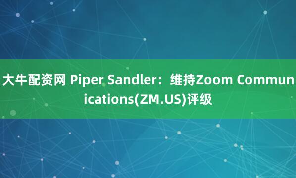 大牛配资网 Piper Sandler：维持Zoom Communications(ZM.US)评级