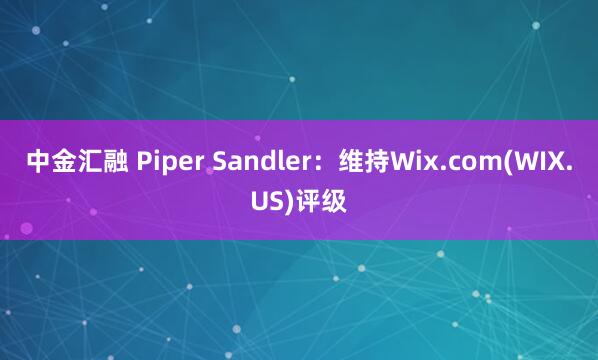中金汇融 Piper Sandler：维持Wix.com(WIX.US)评级