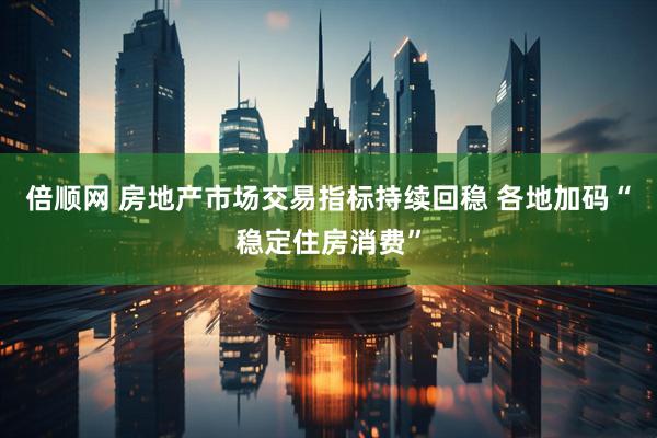 倍顺网 房地产市场交易指标持续回稳 各地加码“稳定住房消费”