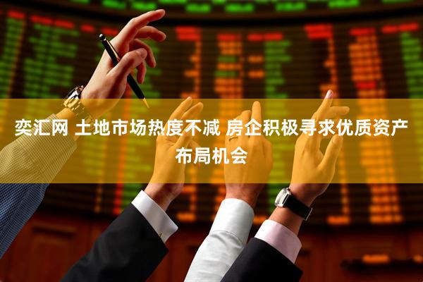 奕汇网 土地市场热度不减 房企积极寻求优质资产布局机会