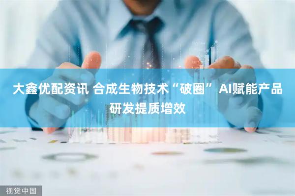 大鑫优配资讯 合成生物技术“破圈” AI赋能产品研发提质增效