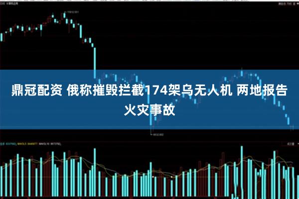 鼎冠配资 俄称摧毁拦截174架乌无人机 两地报告火灾事故