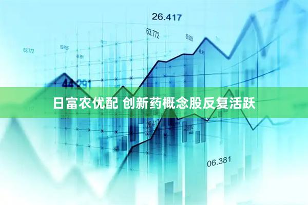 日富农优配 创新药概念股反复活跃
