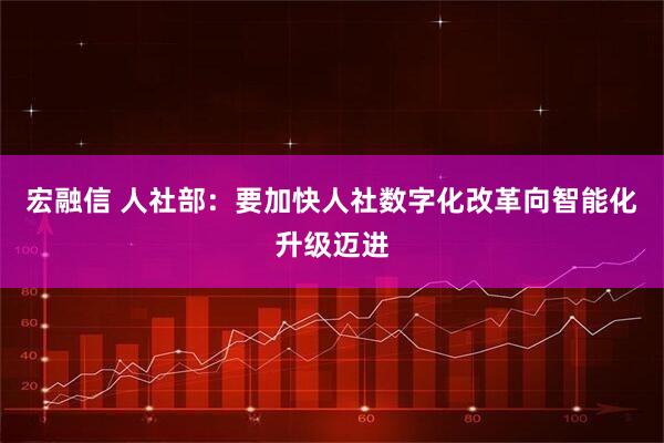 宏融信 人社部：要加快人社数字化改革向智能化升级迈进