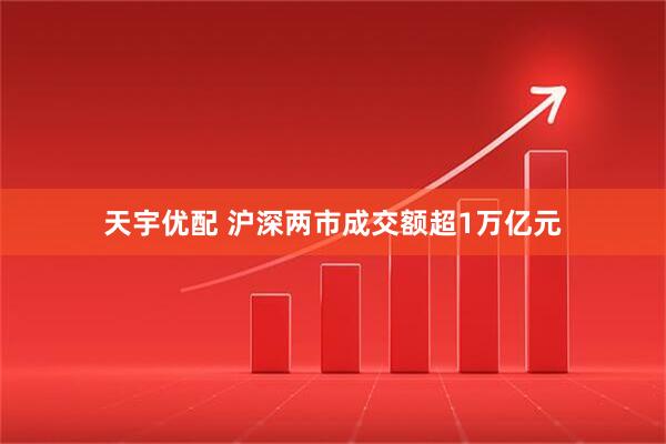 天宇优配 沪深两市成交额超1万亿元