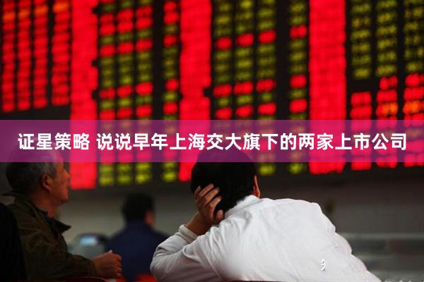 证星策略 说说早年上海交大旗下的两家上市公司