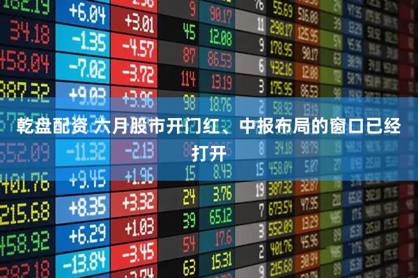 乾盘配资 六月股市开门红、中报布局的窗口已经打开