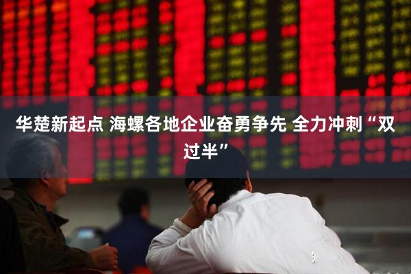 华楚新起点 海螺各地企业奋勇争先 全力冲刺“双过半”