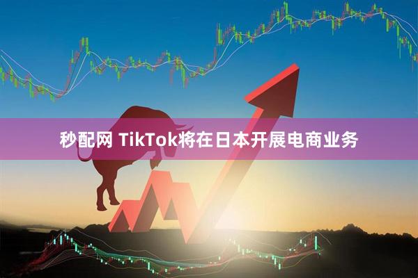 秒配网 TikTok将在日本开展电商业务