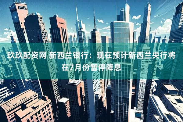 玖玖配资网 新西兰银行：现在预计新西兰央行将在7月份暂停降息
