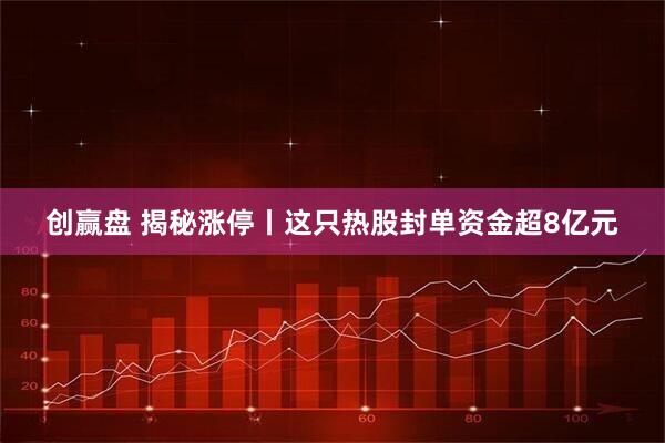 创赢盘 揭秘涨停丨这只热股封单资金超8亿元