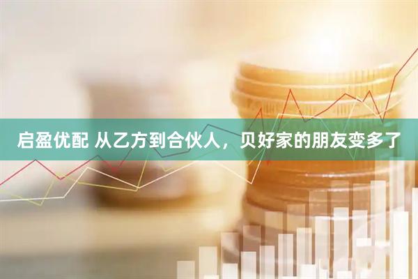 启盈优配 从乙方到合伙人，贝好家的朋友变多了