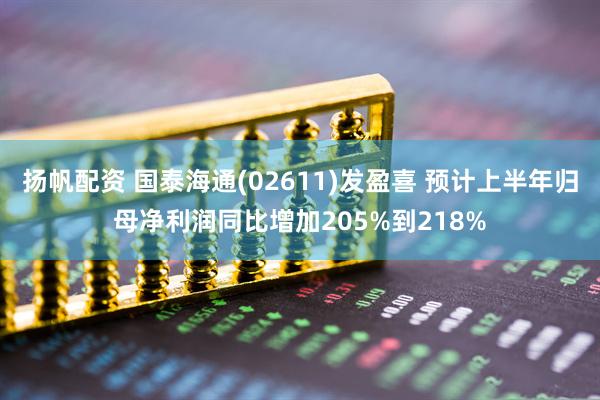 扬帆配资 国泰海通(02611)发盈喜 预计上半年归母净利润同比增加205%到218%