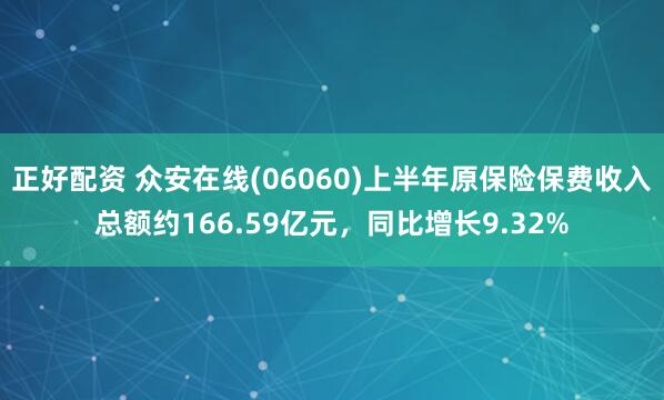 正好配资 众安在线(06060)上半年原保险保费收入总额约166.59亿元，同比增长9.32%