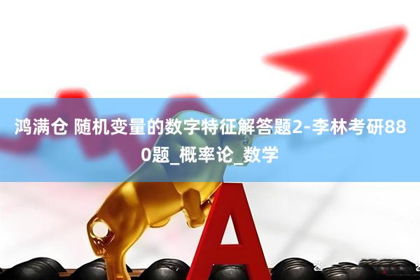 鸿满仓 随机变量的数字特征解答题2-李林考研880题_概率论_数学