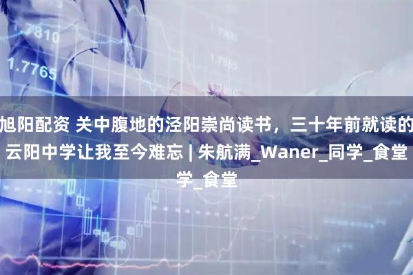旭阳配资 关中腹地的泾阳崇尚读书，三十年前就读的云阳中学让我至今难忘 | 朱航满_Waner_同学_食堂