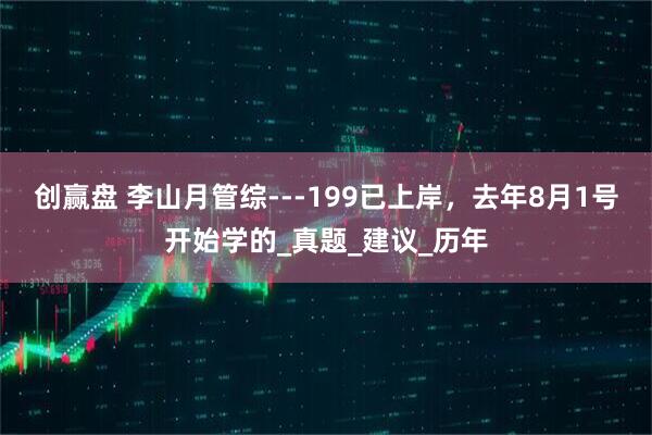 创赢盘 李山月管综---199已上岸，去年8月1号开始学的_真题_建议_历年