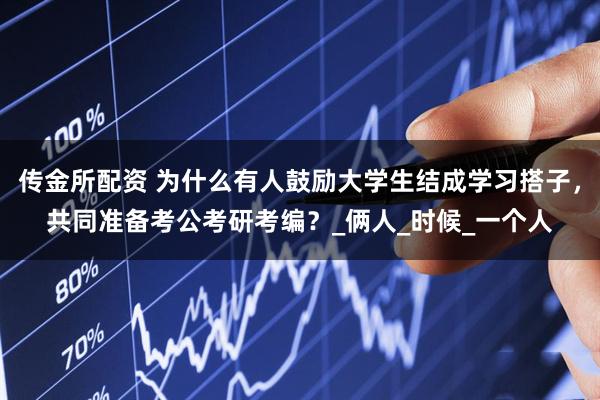 传金所配资 为什么有人鼓励大学生结成学习搭子，共同准备考公考研考编？_俩人_时候_一个人
