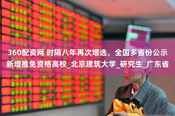 360配资网 时隔八年再次增选，全国多省份公示新增推免资格高校_北京建筑大学_研究生_广东省