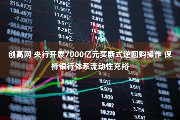 创高网 央行开展7000亿元买断式逆回购操作 保持银行体系流动性充裕