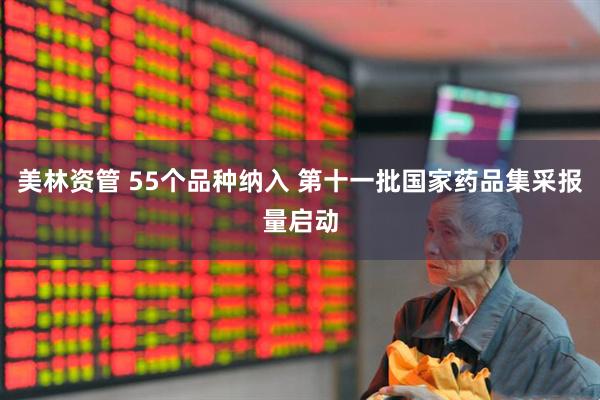 美林资管 55个品种纳入 第十一批国家药品集采报量启动