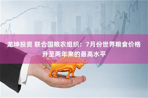 龙坤投资 联合国粮农组织：7月份世界粮食价格升至两年来的最高水平