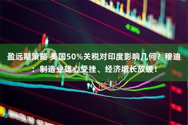 盈远期策略 美国50%关税对印度影响几何？穆迪：制造业雄心受挫、经济增长放缓！