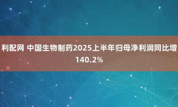 利配网 中国生物制药2025上半年归母净利润同比增140.2%