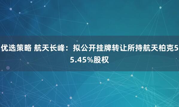 优选策略 航天长峰：拟公开挂牌转让所持航天柏克55.45%股权
