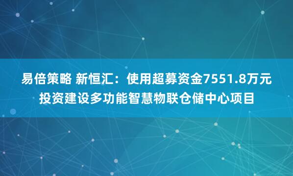 易倍策略 新恒汇：使用超募资金7551.8万元投资建设多功能智慧物联仓储中心项目