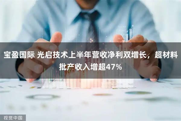 宝盈国际 光启技术上半年营收净利双增长，超材料批产收入增超47%
