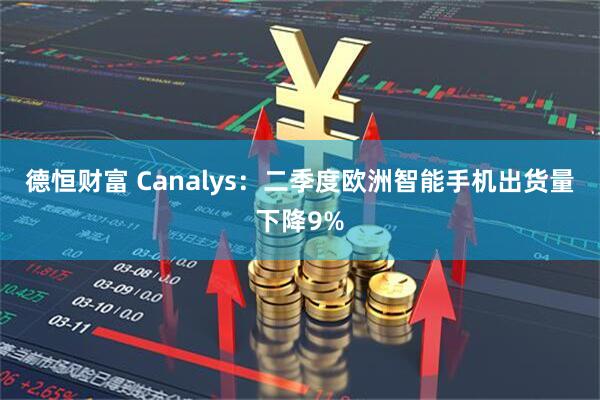 德恒财富 Canalys：二季度欧洲智能手机出货量下降9%