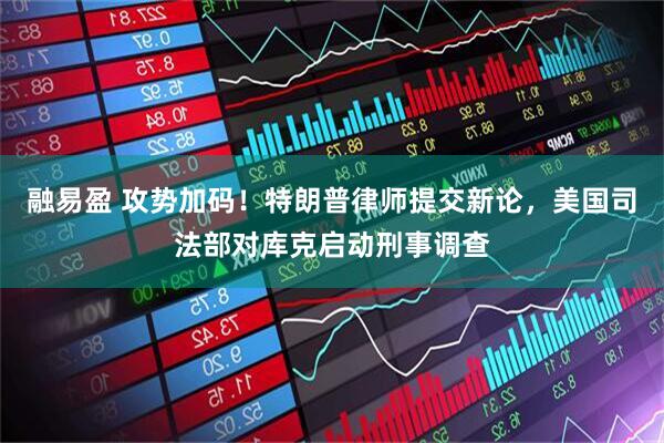 融易盈 攻势加码！特朗普律师提交新论，美国司法部对库克启动刑事调查