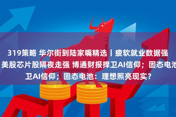 319策略 华尔街到陆家嘴精选丨疲软就业数据强化联储降息理由；美股芯片股隔夜走强 博通财报捍卫AI信仰；固态电池：理想照亮现实？