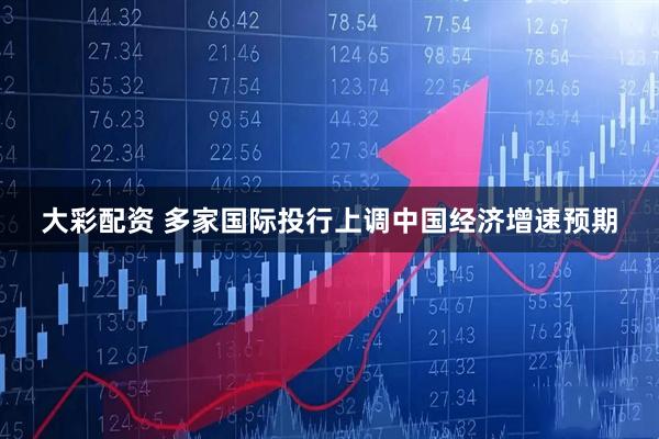 大彩配资 多家国际投行上调中国经济增速预期