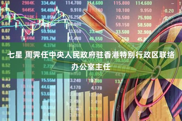 七星 周霁任中央人民政府驻香港特别行政区联络办公室主任