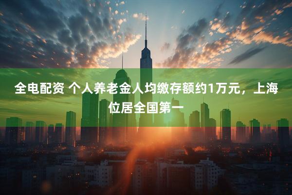 全电配资 个人养老金人均缴存额约1万元，上海位居全国第一