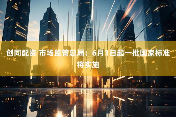 创同配资 市场监管总局：6月1日起一批国家标准将实施