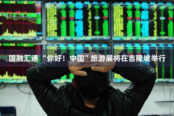 国融汇通 “你好！中国”旅游展将在吉隆坡举行