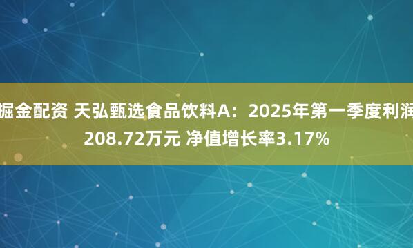 掘金配资 天弘甄选食品饮料A：2025年第一季度利润208.72万元 净值增长率3.17%