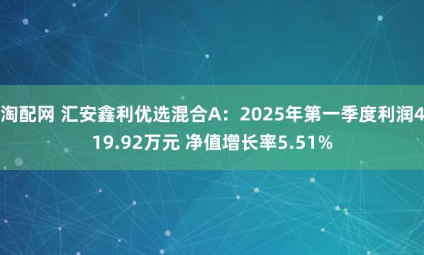 淘配网 汇安鑫利优选混合A：2025年第一季度利润419.92万元 净值增长率5.51%