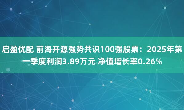 启盈优配 前海开源强势共识100强股票：2025年第一季度利润3.89万元 净值增长率0.26%