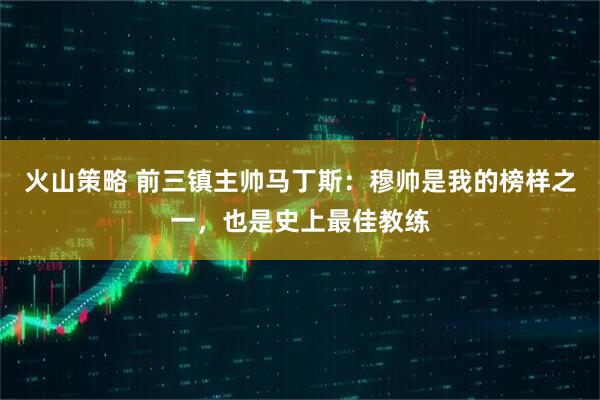 火山策略 前三镇主帅马丁斯:穆帅是我的榜样之一,也是史上最佳教练